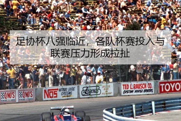 足协杯八强临近，各队杯赛投入与联赛压力形成拉扯 | c7